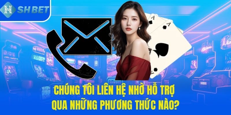 Chúng tôi liên hệ nhờ hỗ trợ qua những phương thức nào?