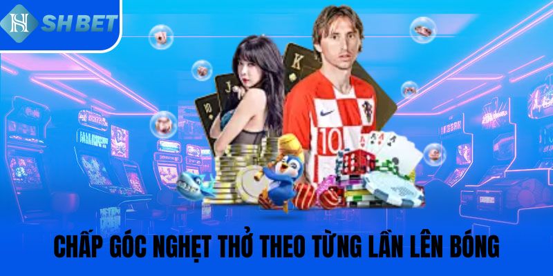 Chấp góc nghẹt thở theo từng lần lên bóng