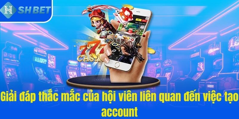 Giải đáp thắc mắc của hội viên liên quan đến việc tạo account