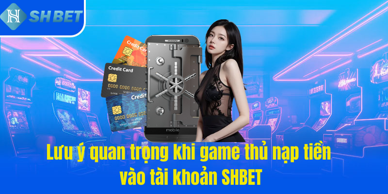 Lưu ý quan trọng khi game thủ nạp tiền vào tài khoản SHBET