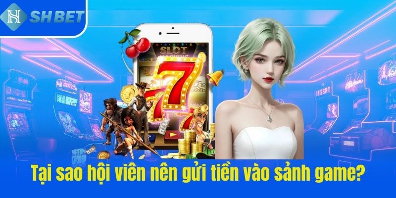 Tại sao hội viên nên gửi tiền vào sảnh game?