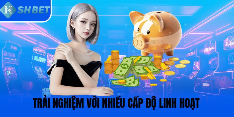 Trải nghiệm với nhiều cấp độ linh hoạt