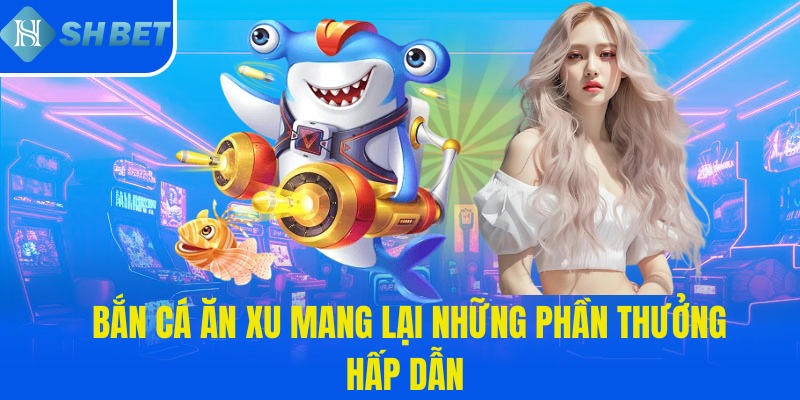 Bắn cá ăn xu mang lại những phần thưởng hấp dẫn