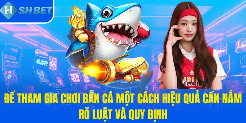 Để tham gia chơi bắn cá một cách hiệu quả cần nắm rõ luật và quy định