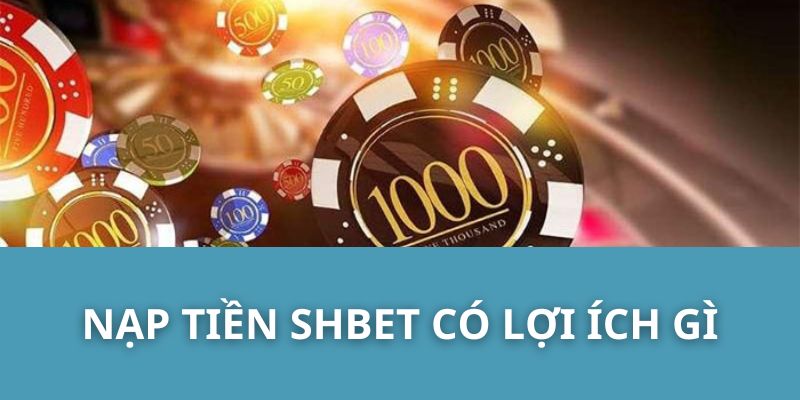 Nạp Tiền SHBET Có Lợi Ích Gì