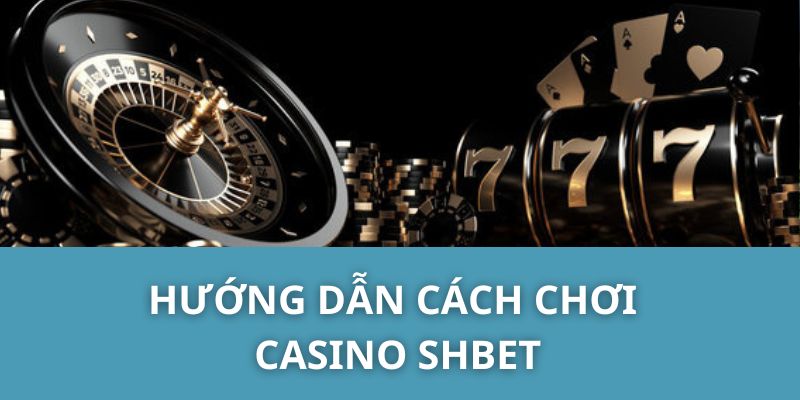 Hướng Dẫn Cách Chơi Casino SHBET