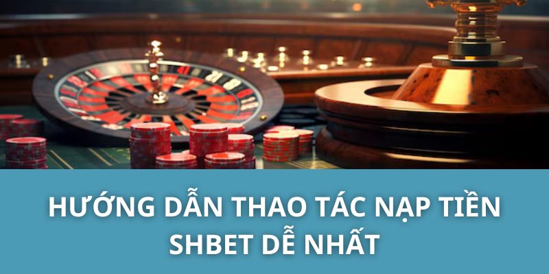 Hướng Dẫn Thao Tác Nạp Tiền SHBET Dễ Nhất