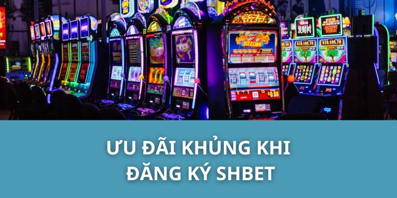 Ưu Đãi Khủng Khi Đăng Ký SHBET