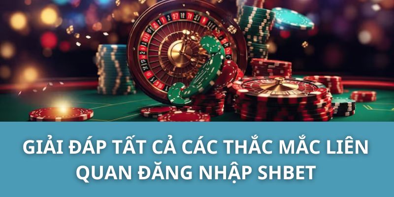 Giải Đáp Tất Cả Các Thắc Mắc Liên Quan Đăng Nhâp SHBET