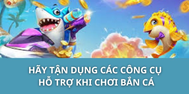 Hãy tận dụng các công cụ hỗ trợ khi chơi bắn cá